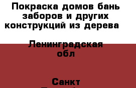 Покраска домов,бань,заборов и других конструкций из дерева. - Ленинградская обл., Санкт-Петербург г. Строительство и ремонт » Услуги   